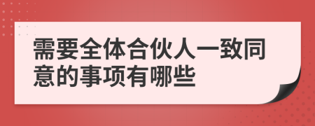 需要全体合伙人一致同意的事项有哪些
