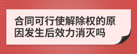 合同可行使解除权的原因发生后效力消灭吗