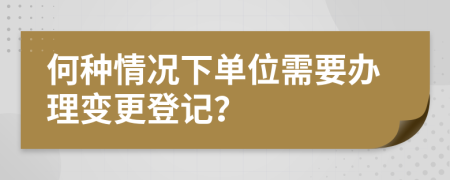 何种情况下单位需要办理变更登记？