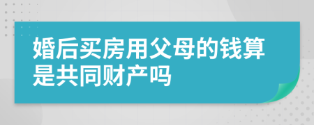 婚后买房用父母的钱算是共同财产吗