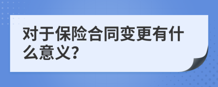 对于保险合同变更有什么意义？