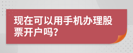 现在可以用手机办理股票开户吗？
