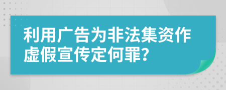 利用广告为非法集资作虚假宣传定何罪？