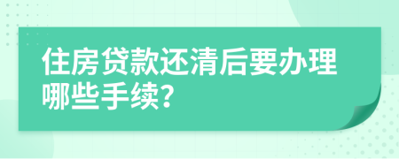 住房贷款还清后要办理哪些手续？