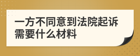 一方不同意到法院起诉需要什么材料