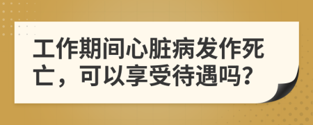 工作期间心脏病发作死亡，可以享受待遇吗？