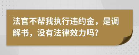 法官不帮我执行违约金，是调解书，没有法律效力吗？