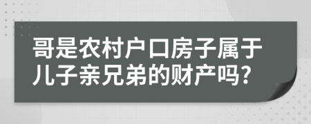 哥是农村户口房子属于儿子亲兄弟的财产吗?