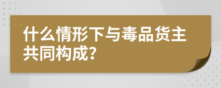 什么情形下与毒品货主共同构成？