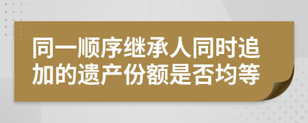 同一顺序继承人同时追加的遗产份额是否均等