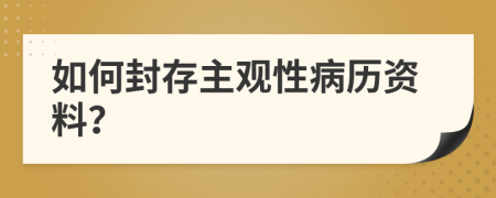 如何封存主观性病历资料？