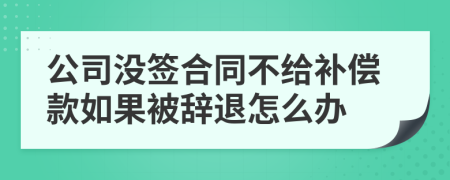 公司没签合同不给补偿款如果被辞退怎么办