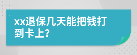 xx退保几天能把钱打到卡上？