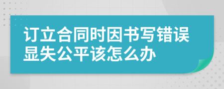 订立合同时因书写错误显失公平该怎么办