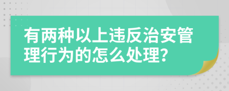 有两种以上违反治安管理行为的怎么处理？