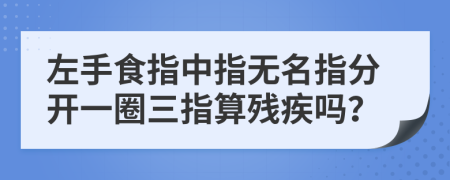 左手食指中指无名指分开一圈三指算残疾吗？