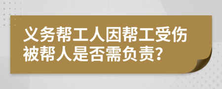 义务帮工人因帮工受伤被帮人是否需负责？