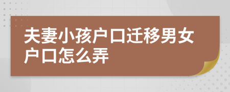 夫妻小孩户口迁移男女户口怎么弄