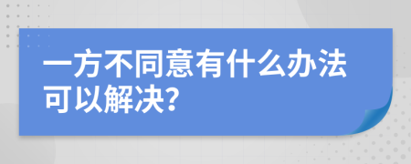 一方不同意有什么办法可以解决？