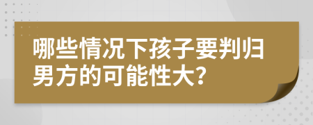 哪些情况下孩子要判归男方的可能性大？