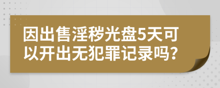 因出售淫秽光盘5天可以开出无犯罪记录吗？