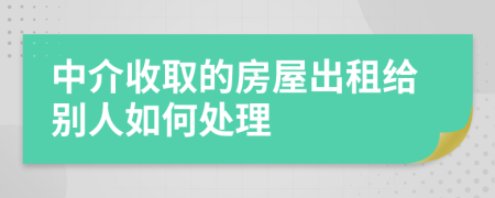 中介收取的房屋出租给别人如何处理