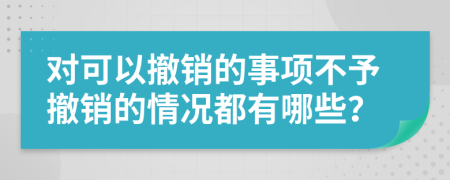 对可以撤销的事项不予撤销的情况都有哪些？