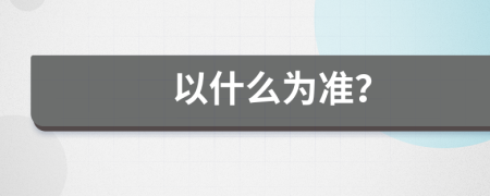 以什么为准？