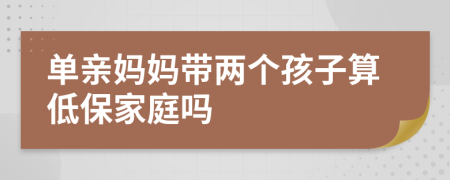 单亲妈妈带两个孩子算低保家庭吗