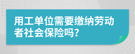 用工单位需要缴纳劳动者社会保险吗？