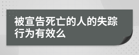 被宣告死亡的人的失踪行为有效么