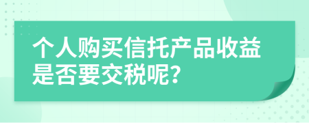 个人购买信托产品收益是否要交税呢？