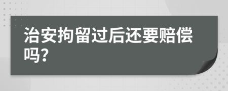 治安拘留过后还要赔偿吗？