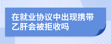 在就业协议中出现携带乙肝会被拒收吗