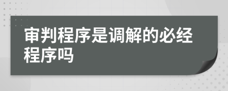 审判程序是调解的必经程序吗