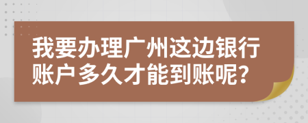 我要办理广州这边银行账户多久才能到账呢？