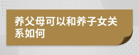 养父母可以和养子女关系如何