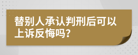 替别人承认判刑后可以上诉反悔吗？