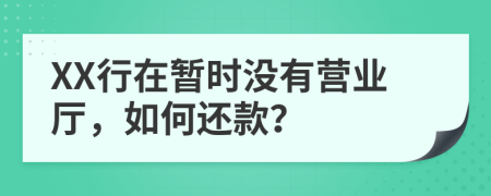 XX行在暂时没有营业厅，如何还款？