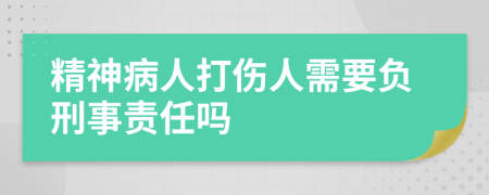 精神病人打伤人需要负刑事责任吗