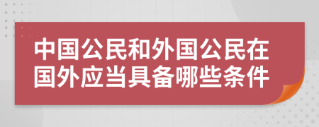 中国公民和外国公民在国外应当具备哪些条件
