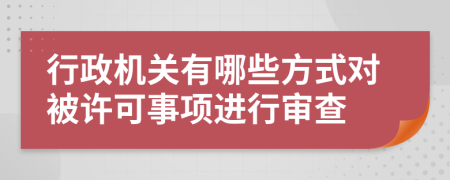 行政机关有哪些方式对被许可事项进行审查