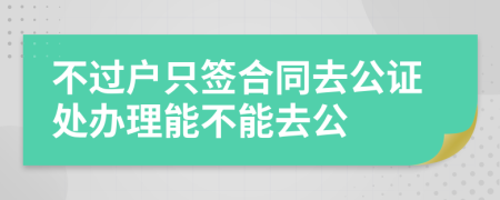 不过户只签合同去公证处办理能不能去公