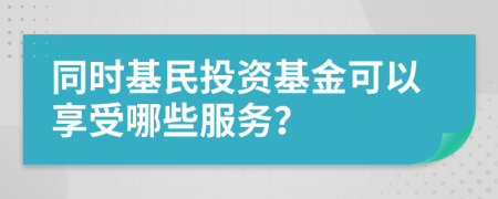 同时基民投资基金可以享受哪些服务？