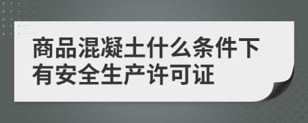 商品混凝土什么条件下有安全生产许可证