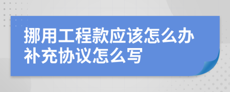 挪用工程款应该怎么办补充协议怎么写