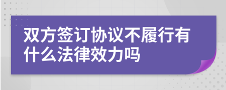 双方签订协议不履行有什么法律效力吗