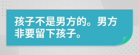 孩子不是男方的。男方非要留下孩子。