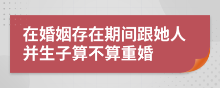 在婚姻存在期间跟她人并生子算不算重婚