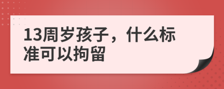 13周岁孩子，什么标准可以拘留